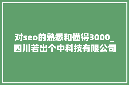 对seo的熟悉和懂得3000_四川若出个中科技有限公司网站可用性与SEO的关系 对seo的熟悉和懂得3000_四川若出个中科技有限公司网站可用性与SEO的关系 神马SEO