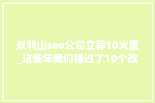双鸭山seo公司立荐10火星_这些年我们错过了10个改变阶层和命运的机会 双鸭山seo公司立荐10火星_这些年我们错过了10个改变阶层和命运的机会 百度SEO