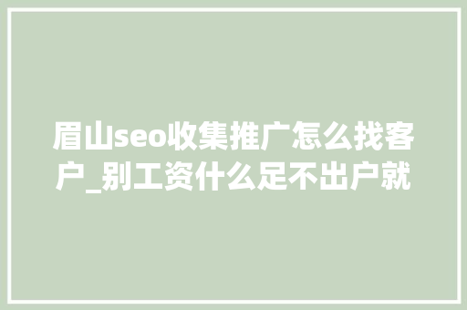 眉山seo收集推广怎么找客户_别工资什么足不出户就能有客户而你绞尽脑汁都以为获客难 眉山seo收集推广怎么找客户_别工资什么足不出户就能有客户而你绞尽脑汁都以为获客难 神马SEO