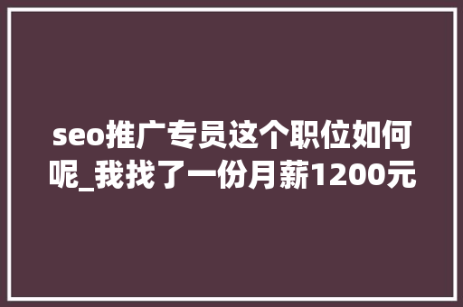 seo推广专员这个职位如何呢_我找了一份月薪1200元的SEO推广工作 seo推广专员这个职位如何呢_我找了一份月薪1200元的SEO推广工作 必应SEO