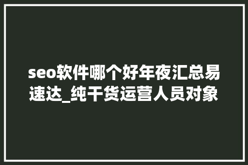 seo软件哪个好年夜汇总易速达_纯干货运营人员对象汇总史上最全 seo软件哪个好年夜汇总易速达_纯干货运营人员对象汇总史上最全 必应SEO