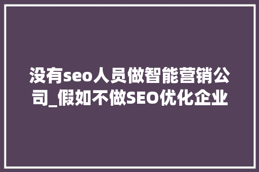 没有seo人员做智能营销公司_假如不做SEO优化企业互联网营销还能做啥 没有seo人员做智能营销公司_假如不做SEO优化企业互联网营销还能做啥 神马SEO