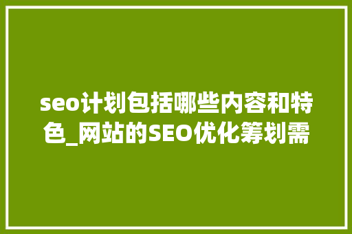 seo计划包括哪些内容和特色_网站的SEO优化筹划需要包含哪些内容 seo计划包括哪些内容和特色_网站的SEO优化筹划需要包含哪些内容 神马SEO