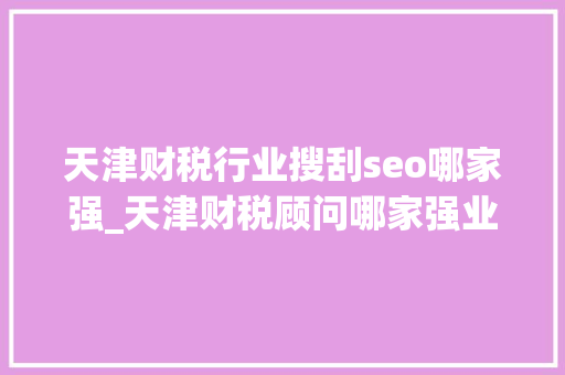 天津财税行业搜刮seo哪家强_天津财税顾问哪家强业内专家威信推荐 天津财税行业搜刮seo哪家强_天津财税顾问哪家强业内专家威信推荐 神马SEO