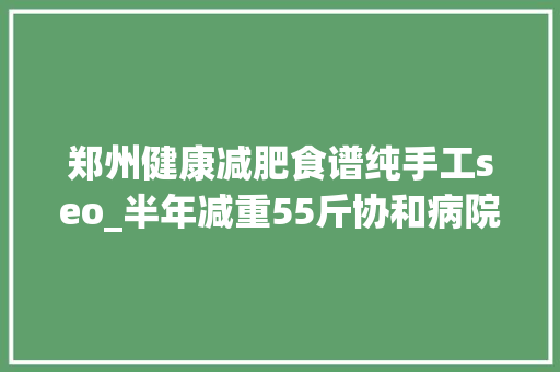 郑州健康减肥食谱纯手工seo_半年减重55斤协和病院专家开出的这份减肥食谱有效还不反弹 郑州健康减肥食谱纯手工seo_半年减重55斤协和病院专家开出的这份减肥食谱有效还不反弹 百度SEO