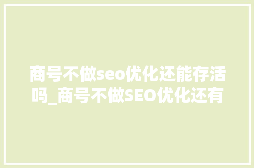 商号不做seo优化还能存活吗_商号不做SEO优化还有存活的空间吗 商号不做seo优化还能存活吗_商号不做SEO优化还有存活的空间吗 搜狗SEO
