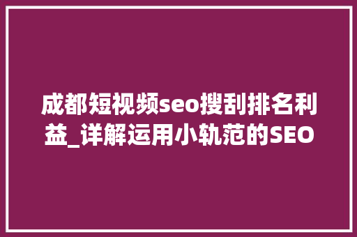 成都短视频seo搜刮排名利益_详解运用小轨范的SEO优化与赚钱技巧 成都短视频seo搜刮排名利益_详解运用小轨范的SEO优化与赚钱技巧 SEO关键词
