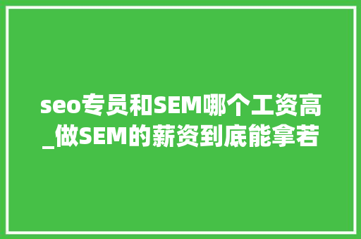 seo专员和SEM哪个工资高_做SEM的薪资到底能拿若干别再说SEM干得多挣得少了 seo专员和SEM哪个工资高_做SEM的薪资到底能拿若干别再说SEM干得多挣得少了 SEO关键词