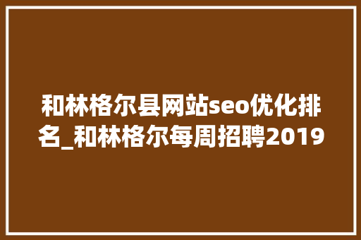 和林格尔县网站seo优化排名_和林格尔每周招聘2019625 百度SEO