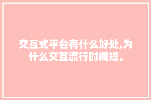交互式平台有什么好处,为什么交互流行时间短。 交互式平台有什么好处,为什么交互流行时间短。 百度SEO