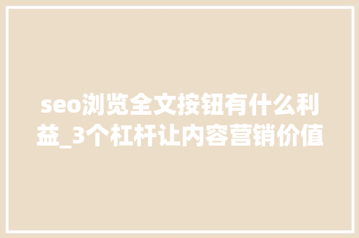 seo浏览全文按钮有什么利益_3个杠杆让内容营销价值放大年夜N倍 seo浏览全文按钮有什么利益_3个杠杆让内容营销价值放大年夜N倍 SEO关键词