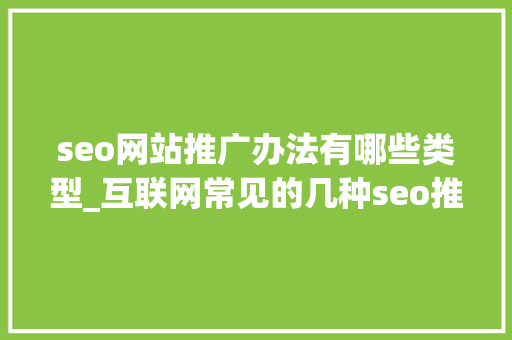 seo网站推广办法有哪些类型_互联网常见的几种seo推广办法对于互联网小白懂得若干 seo网站推广办法有哪些类型_互联网常见的几种seo推广办法对于互联网小白懂得若干 SEO关键词