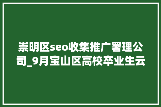 崇明区seo收集推广署理公司_9月宝山区高校卒业生云招聘第一期 崇明区seo收集推广署理公司_9月宝山区高校卒业生云招聘第一期 SEO关键词