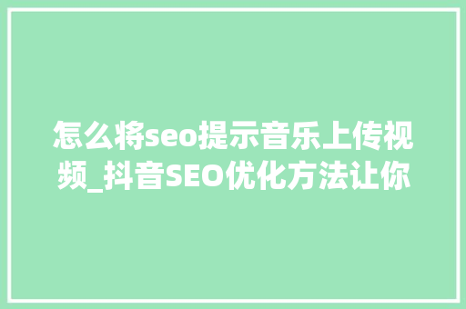 怎么将seo提示音乐上传视频_抖音SEO优化方法让你的视频在抖音平台上 怎么将seo提示音乐上传视频_抖音SEO优化方法让你的视频在抖音平台上 神马SEO