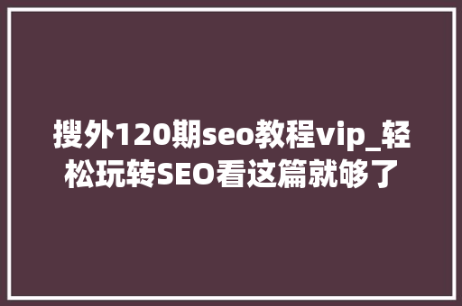 搜外120期seo教程vip_轻松玩转SEO看这篇就够了 搜外120期seo教程vip_轻松玩转SEO看这篇就够了 搜狗SEO