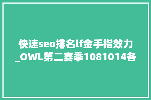 快速seo排名lf金手指效力_OWL第二赛季1081014各军队人员更改情况及流言汇总 快速seo排名lf金手指效力_OWL第二赛季1081014各军队人员更改情况及流言汇总 神马SEO