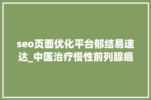 seo页面优化平台郁结易速达_中医治疗慢性前列腺癌医案1则清热利湿消瘀散结 搜狗SEO seo页面优化平台郁结易速达_中医治疗慢性前列腺癌医案1则清热利湿消瘀散结 seo页面优化平台郁结易速达_中医治疗慢性前列腺癌医案1则清热利湿消瘀散结 搜狗SEO