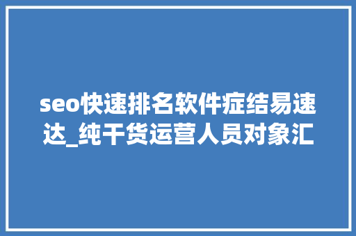 seo快速排名软件症结易速达_纯干货运营人员对象汇总史上最全 搜狗SEO seo快速排名软件症结易速达_纯干货运营人员对象汇总史上最全 seo快速排名软件症结易速达_纯干货运营人员对象汇总史上最全 搜狗SEO
