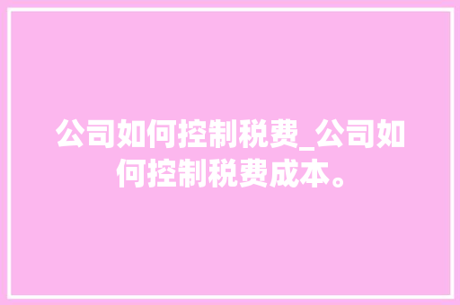 公司如何控制税费_公司如何控制税费成本。 公司如何控制税费_公司如何控制税费成本。 网站建设公司