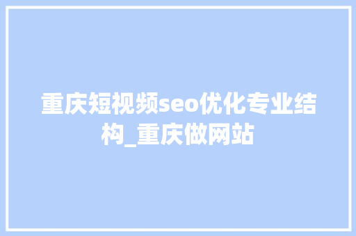 重庆短视频seo优化专业结构_重庆做网站 重庆短视频seo优化专业结构_重庆做网站 搜狗SEO