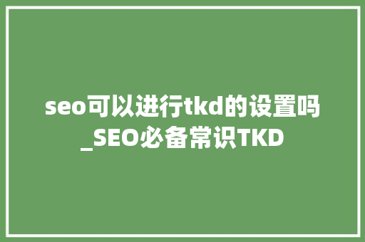 seo可以进行tkd的设置吗_SEO必备常识TKD seo可以进行tkd的设置吗_SEO必备常识TKD SEO关键词