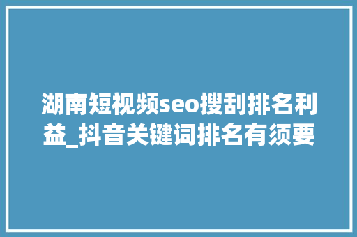 湖南短视频seo搜刮排名利益_抖音关键词排名有须要做吗 湖南短视频seo搜刮排名利益_抖音关键词排名有须要做吗 网站建设公司