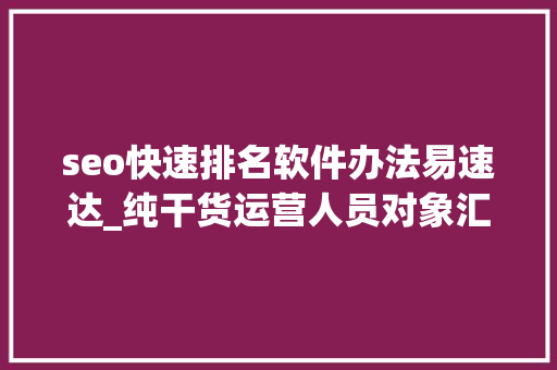 seo快速排名软件办法易速达_纯干货运营人员对象汇总史上最全 seo快速排名软件办法易速达_纯干货运营人员对象汇总史上最全 神马SEO