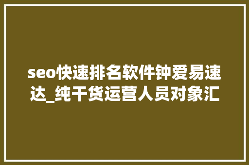 seo快速排名软件钟爱易速达_纯干货运营人员对象汇总史上最全 seo快速排名软件钟爱易速达_纯干货运营人员对象汇总史上最全 网站建设公司