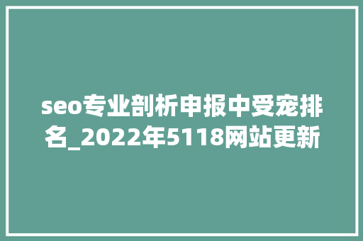 seo专业剖析申报中受宠排名_2022年5118网站更新内容回忆 seo专业剖析申报中受宠排名_2022年5118网站更新内容回忆 神马SEO