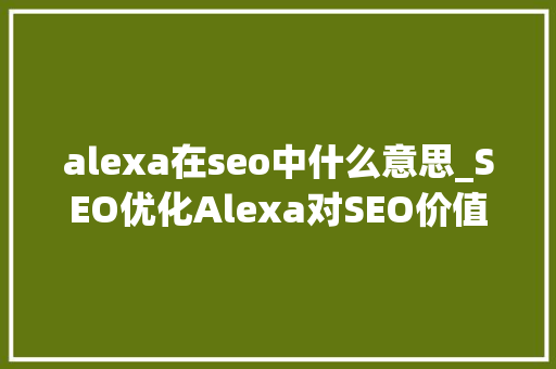 alexa在seo中什么意思_SEO优化Alexa对SEO价值 alexa在seo中什么意思_SEO优化Alexa对SEO价值 神马SEO