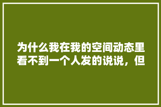 为什么我在我的空间动态里看不到一个人发的说说，但进那个人空间就能看到,空间通知为什么不响了。 为什么我在我的空间动态里看不到一个人发的说说，但进那个人空间就能看到,空间通知为什么不响了。 SEO关键词