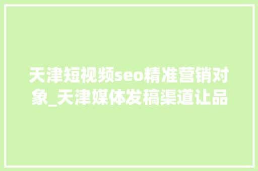 天津短视频seo精准营销对象_天津媒体发稿渠道让品牌推广更简单快来试试这个平台吧 天津短视频seo精准营销对象_天津媒体发稿渠道让品牌推广更简单快来试试这个平台吧 搜狗SEO