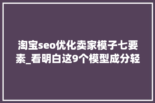 淘宝seo优化卖家模子七要素_看明白这9个模型成分轻松学谈判号优化思路淘宝天猫运营必备 淘宝seo优化卖家模子七要素_看明白这9个模型成分轻松学谈判号优化思路淘宝天猫运营必备 必应SEO