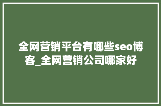 全网营销平台有哪些seo博客_全网营销公司哪家好 全网营销平台有哪些seo博客_全网营销公司哪家好 搜狗SEO