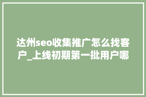 达州seo收集推广怎么找客户_上线初期第一批用户哪里来这些途径真有效 达州seo收集推广怎么找客户_上线初期第一批用户哪里来这些途径真有效 搜狗SEO