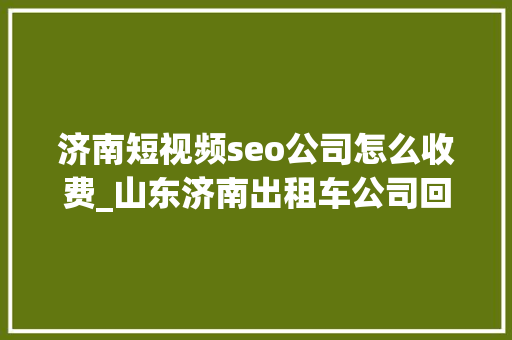 济南短视频seo公司怎么收费_山东济南出租车公司回应女子吐槽收费高 济南短视频seo公司怎么收费_山东济南出租车公司回应女子吐槽收费高 必应SEO