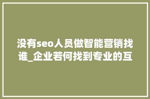 没有seo人员做智能营销找谁_企业若何找到专业的互联网营销运营 没有seo人员做智能营销找谁_企业若何找到专业的互联网营销运营 SEO关键词