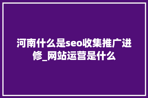 河南什么是seo收集推广进修_网站运营是什么 河南什么是seo收集推广进修_网站运营是什么 网站建设公司