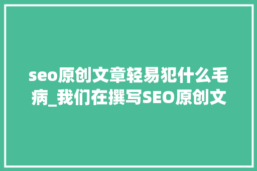 seo原创文章轻易犯什么毛病_我们在撰写SEO原创文章时随意马虎犯哪些缺点 seo原创文章轻易犯什么毛病_我们在撰写SEO原创文章时随意马虎犯哪些缺点 搜狗SEO