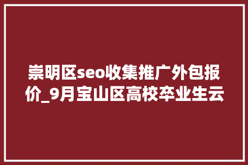 崇明区seo收集推广外包报价_9月宝山区高校卒业生云招聘第一期 崇明区seo收集推广外包报价_9月宝山区高校卒业生云招聘第一期 SEO关键词