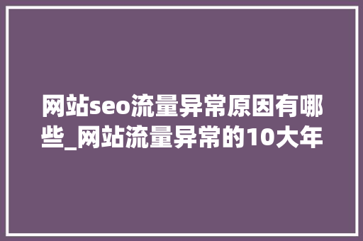 网站seo流量异常原因有哪些_网站流量异常的10大年夜原因 网站seo流量异常原因有哪些_网站流量异常的10大年夜原因 SEO关键词