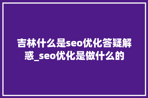 吉林什么是seo优化答疑解惑_seo优化是做什么的 吉林什么是seo优化答疑解惑_seo优化是做什么的 必应SEO