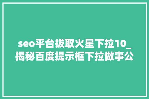 seo平台拔取火星下拉10_揭秘百度提示框下拉做事公司选择出词事理及消除负面信息 seo平台拔取火星下拉10_揭秘百度提示框下拉做事公司选择出词事理及消除负面信息 神马SEO