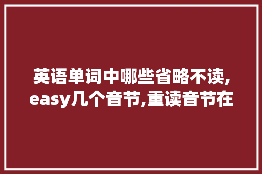 英语单词中哪些省略不读,easy几个音节,重读音节在哪。 英语单词中哪些省略不读,easy几个音节,重读音节在哪。 神马SEO