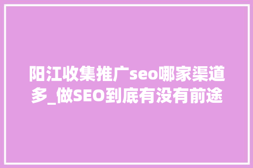 阳江收集推广seo哪家渠道多_做SEO到底有没有前途看完这篇文章你就明白了 神马SEO 阳江收集推广seo哪家渠道多_做SEO到底有没有前途看完这篇文章你就明白了 阳江收集推广seo哪家渠道多_做SEO到底有没有前途看完这篇文章你就明白了 神马SEO