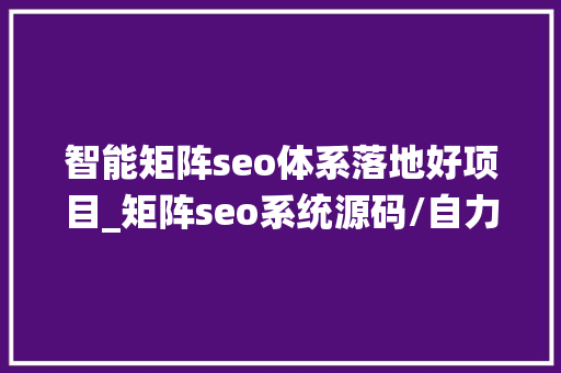 智能矩阵seo体系落地好项目_矩阵seo系统源码/自力支配/矩阵系统/seo霸屏系统/seo系统定制 智能矩阵seo体系落地好项目_矩阵seo系统源码/自力支配/矩阵系统/seo霸屏系统/seo系统定制 网站建设公司