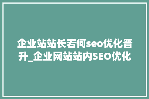 企业站站长若何seo优化晋升_企业网站站内SEO优化五大年夜方法快速提高网站访客流量 企业站站长若何seo优化晋升_企业网站站内SEO优化五大年夜方法快速提高网站访客流量 SEO关键词