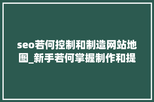 seo若何控制和制造网站地图_新手若何掌握制作和提交网站地图 seo若何控制和制造网站地图_新手若何掌握制作和提交网站地图 必应SEO