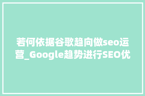 若何依据谷歌趋向做seo运营_Google趋势进行SEO优化技巧有哪些
