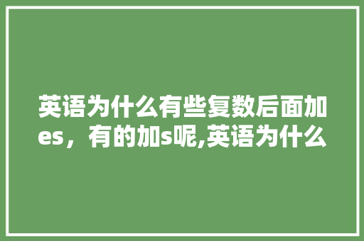 英语为什么有些复数后面加es，有的加s呢,英语为什么复数加s,来源。 英语为什么有些复数后面加es，有的加s呢,英语为什么复数加s,来源。 必应SEO